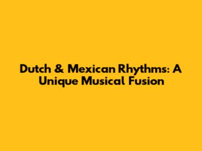 Dutch & Mexican Rhythms: A Unique Musical Fusion
