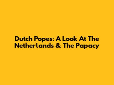Dutch Popes: A Look At The Netherlands & The Papacy