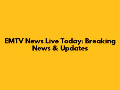 EMTV News Live Today: Breaking News & Updates