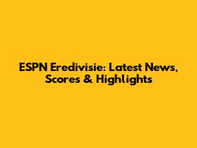 ESPN Eredivisie: Latest News, Scores & Highlights