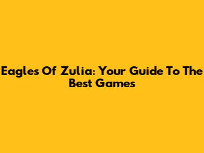 Eagles Of Zulia: Your Guide To The Best Games