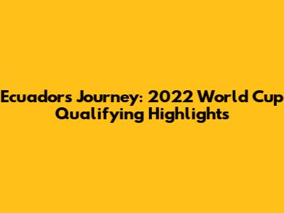 Ecuador's Journey: 2022 World Cup Qualifying Highlights