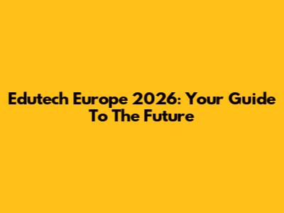 Edutech Europe 2026: Your Guide To The Future