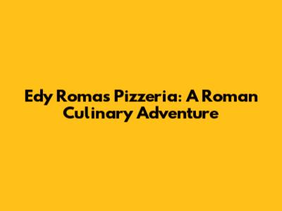 Edy Roma's Pizzeria: A Roman Culinary Adventure