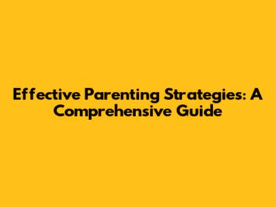 Effective Parenting Strategies: A Comprehensive Guide