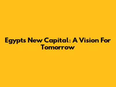 Egypt's New Capital: A Vision For Tomorrow