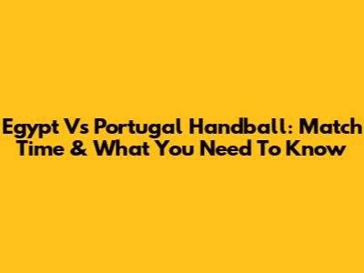 Egypt Vs Portugal Handball: Match Time & What You Need To Know