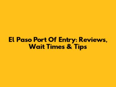 El Paso Port Of Entry: Reviews, Wait Times & Tips