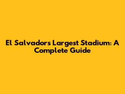 El Salvador's Largest Stadium: A Complete Guide