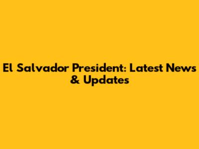 El Salvador President: Latest News & Updates