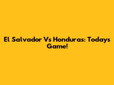 El Salvador Vs Honduras: Today's Game!