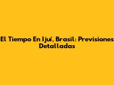 El Tiempo En Ijuí, Brasil: Previsiones Detalladas