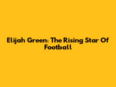 Elijah Green: The Rising Star Of Football