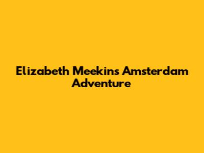 Elizabeth Meekins' Amsterdam Adventure