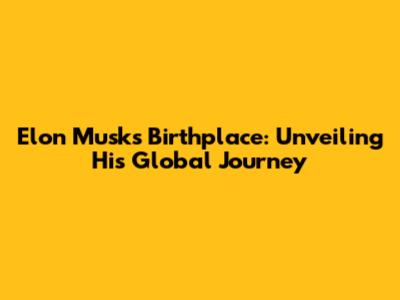 Elon Musk's Birthplace: Unveiling His Global Journey