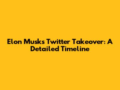 Elon Musk's Twitter Takeover: A Detailed Timeline
