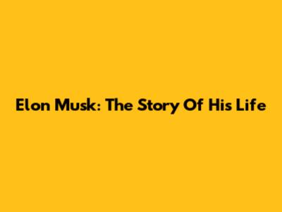 Elon Musk: The Story Of His Life