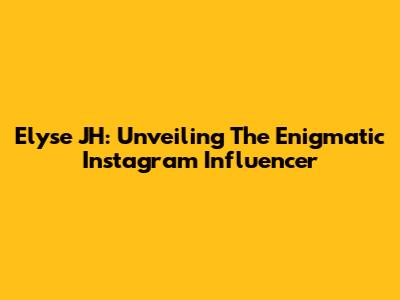 Elyse JH: Unveiling The Enigmatic Instagram Influencer