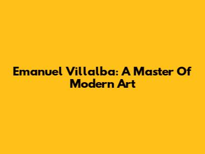 Emanuel Villalba: A Master Of Modern Art