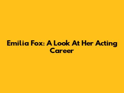 Emilia Fox: A Look At Her Acting Career