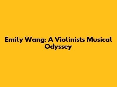 Emily Wang: A Violinist's Musical Odyssey