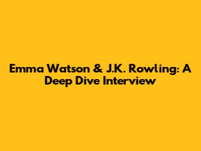 Emma Watson & J.K. Rowling: A Deep Dive Interview