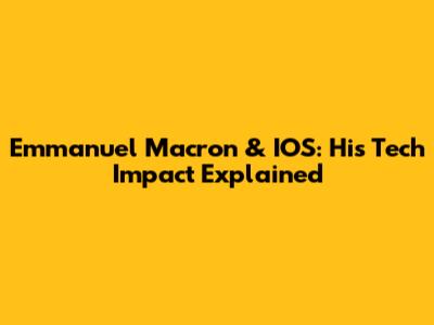 Emmanuel Macron & IOS: His Tech Impact Explained