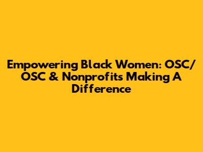 Empowering Black Women: OSC/OSC & Nonprofits Making A Difference