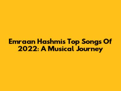 Emraan Hashmi's Top Songs Of 2022: A Musical Journey