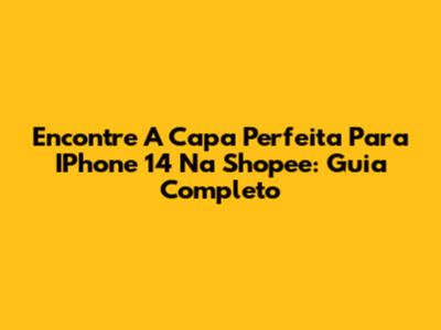 Encontre A Capa Perfeita Para IPhone 14 Na Shopee: Guia Completo