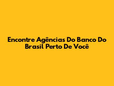 Encontre Agências Do Banco Do Brasil Perto De Você