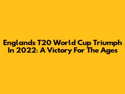 England's T20 World Cup Triumph In 2022: A Victory For The Ages