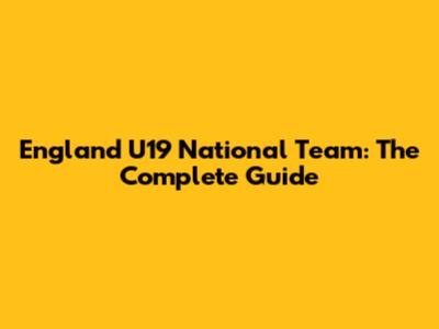 England U19 National Team: The Complete Guide