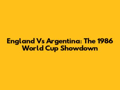 England Vs Argentina: The 1986 World Cup Showdown