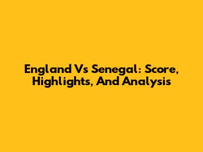 England Vs Senegal: Score, Highlights, And Analysis