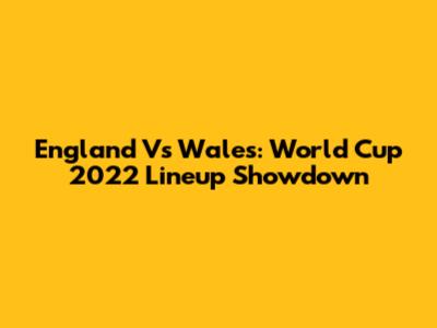 England Vs Wales: World Cup 2022 Lineup Showdown