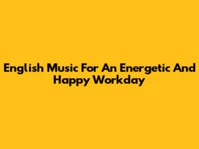 English Music For An Energetic And Happy Workday
