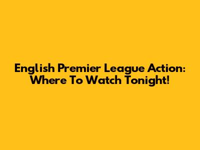 English Premier League Action: Where To Watch Tonight!