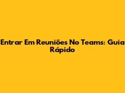 Entrar Em Reuniões No Teams: Guia Rápido