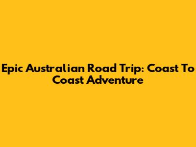 Epic Australian Road Trip: Coast To Coast Adventure