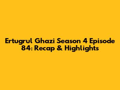 Ertugrul Ghazi Season 4 Episode 84: Recap & Highlights