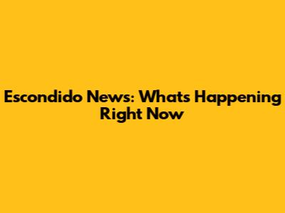 Escondido News: What's Happening Right Now