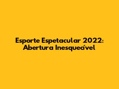Esporte Espetacular 2022: Abertura Inesquecível