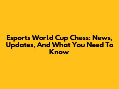 Esports World Cup Chess: News, Updates, And What You Need To Know