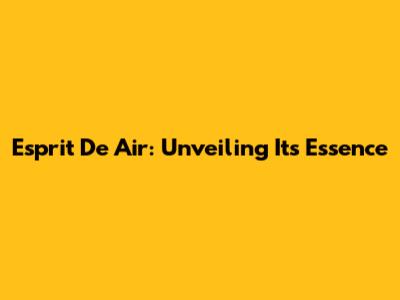 Esprit De Air: Unveiling Its Essence
