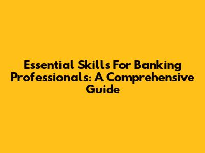 Essential Skills For Banking Professionals: A Comprehensive Guide
