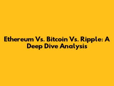 Ethereum Vs. Bitcoin Vs. Ripple: A Deep Dive Analysis