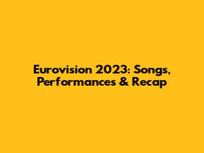 Eurovision 2023: Songs, Performances & Recap