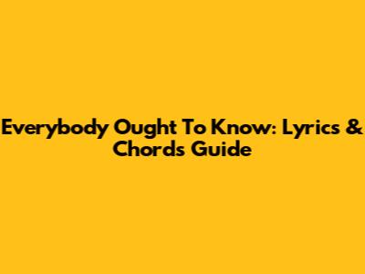 Everybody Ought To Know: Lyrics & Chords Guide
