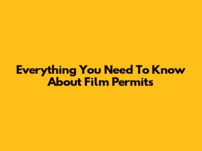 Everything You Need To Know About Film Permits
